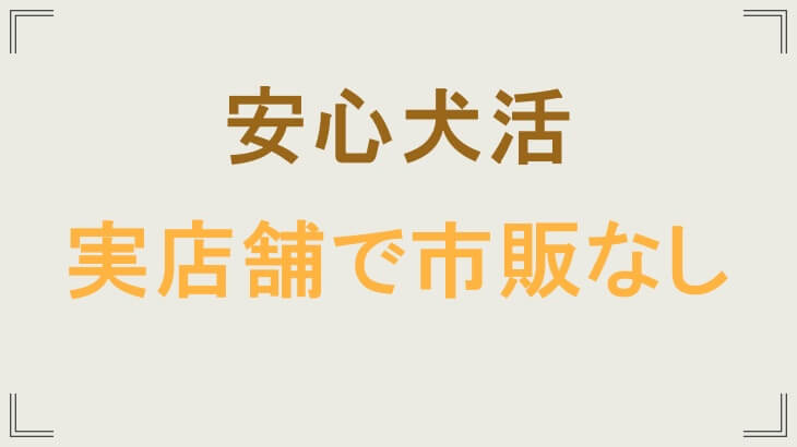 安心犬活は実店舗で市販なし